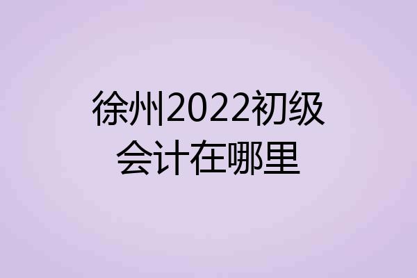 徐州2022初级会计在哪里