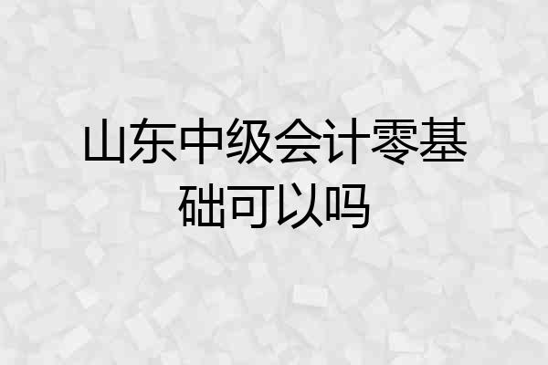 山东中级会计零基础可以吗
