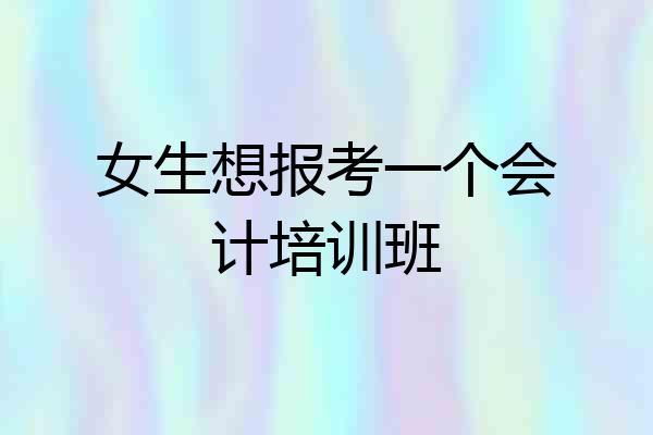 女生想报考一个会计培训班