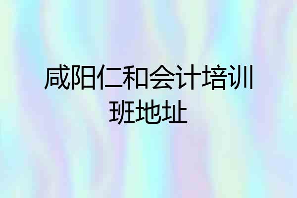 咸阳仁和会计培训班地址