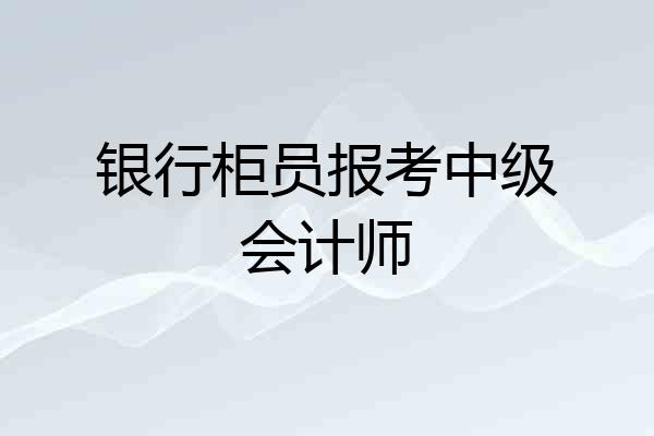 银行柜员报考中级会计师