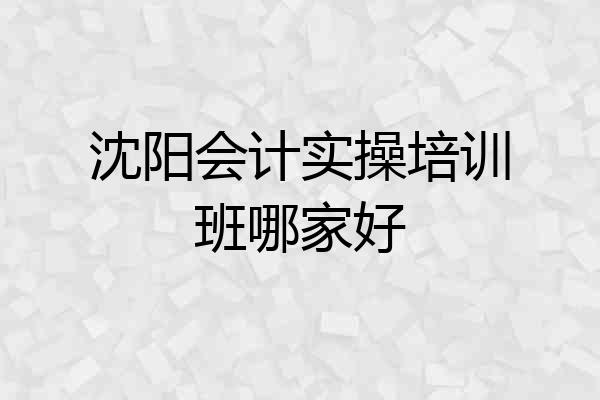 沈阳会计实操培训班哪家好