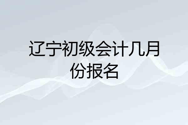 辽宁初级会计几月份报名