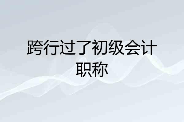 跨行过了初级会计职称