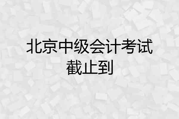 北京中级会计考试截止到