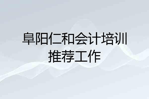 阜阳仁和会计培训推荐工作