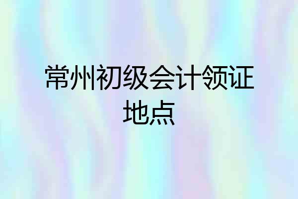 常州初级会计领证地点