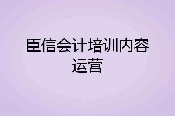 臣信会计培训内容运营