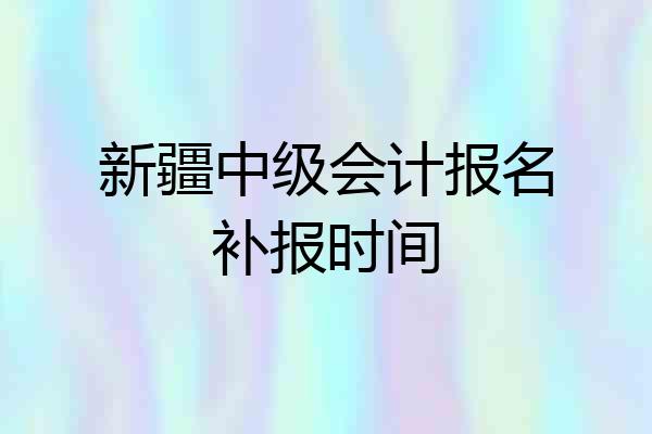 新疆中级会计报名补报时间