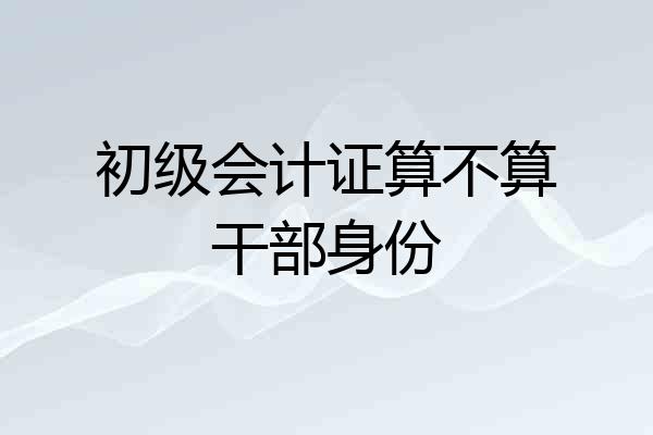 初级会计证算不算干部身份