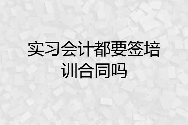 实习会计都要签培训合同吗