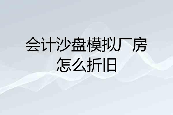 会计沙盘模拟厂房怎么折旧