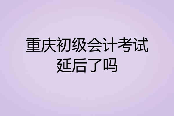 重庆初级会计考试延后了吗