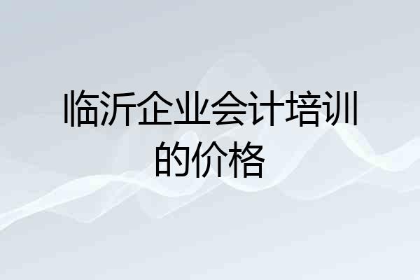 临沂企业会计培训的价格