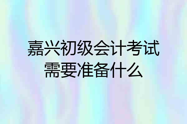 嘉兴初级会计考试需要准备什么
