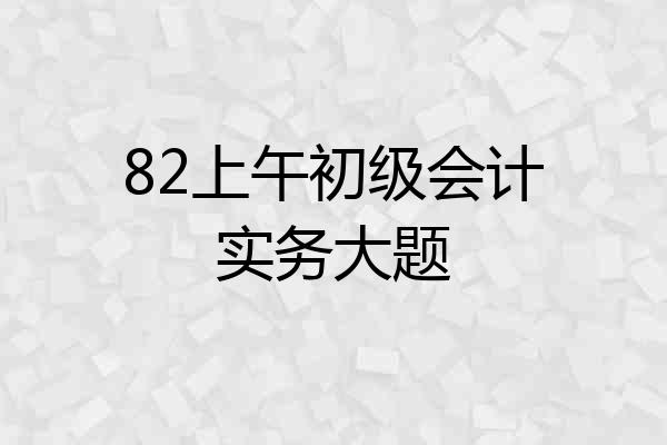 82上午初级会计实务大题