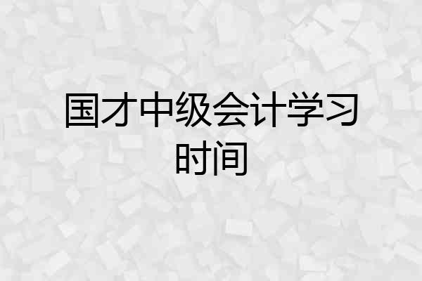 国才中级会计学习时间