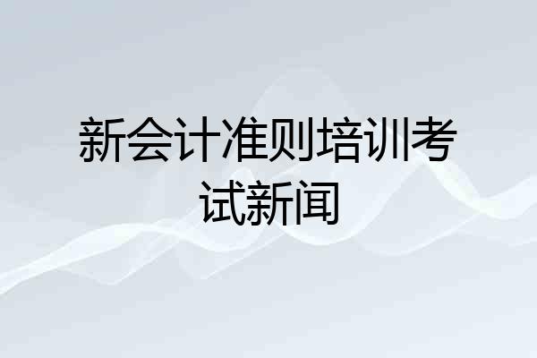 新会计准则培训考试新闻