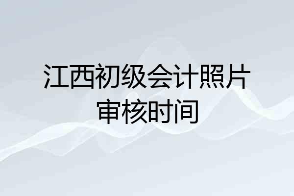 江西初级会计照片审核时间