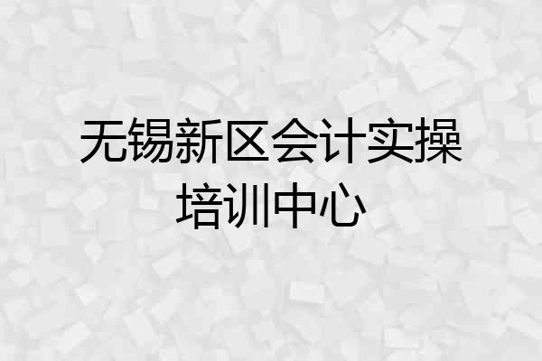 无锡新区会计实操培训中心