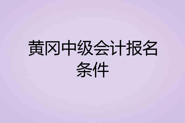 黄冈中级会计报名条件