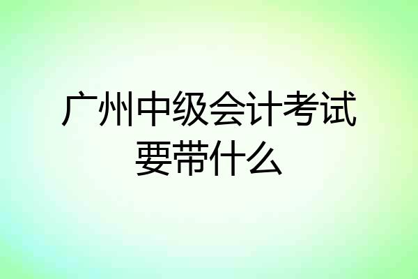 广州中级会计考试要带什么