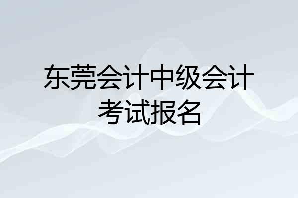 东莞会计中级会计考试报名