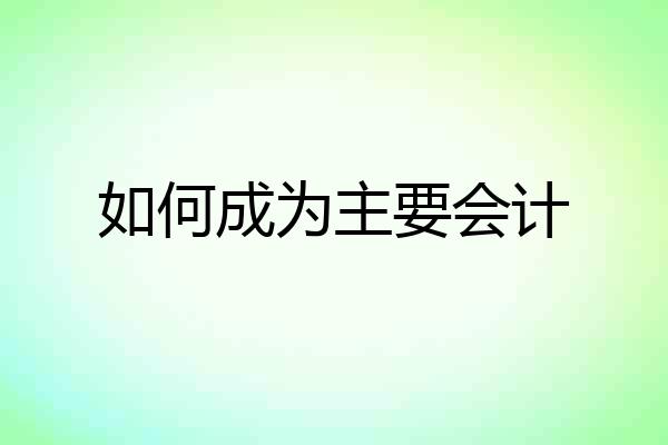 如何成为主要会计