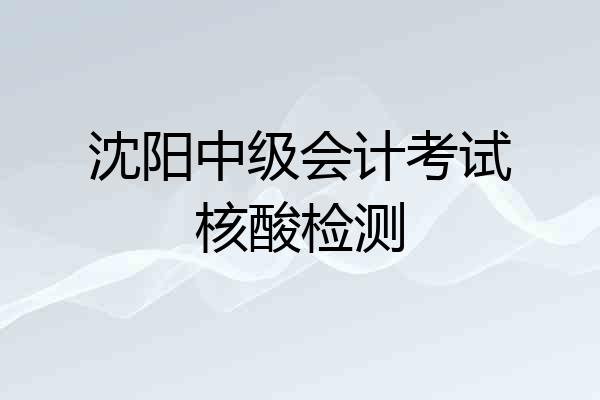 沈阳中级会计考试核酸检测