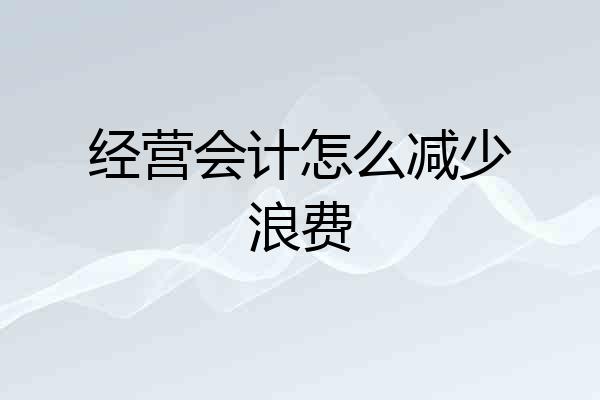 经营会计怎么减少浪费