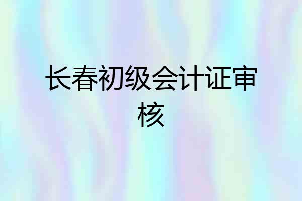 长春初级会计证审核