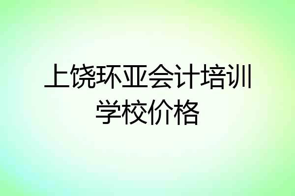 上饶环亚会计培训学校价格