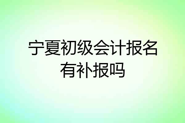 宁夏初级会计报名有补报吗