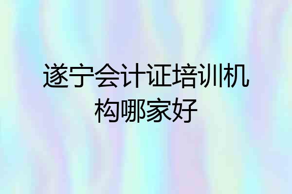 遂宁会计证培训机构哪家好