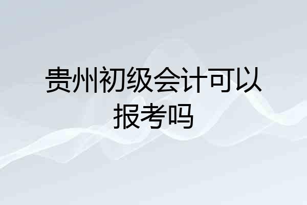 贵州初级会计可以报考吗
