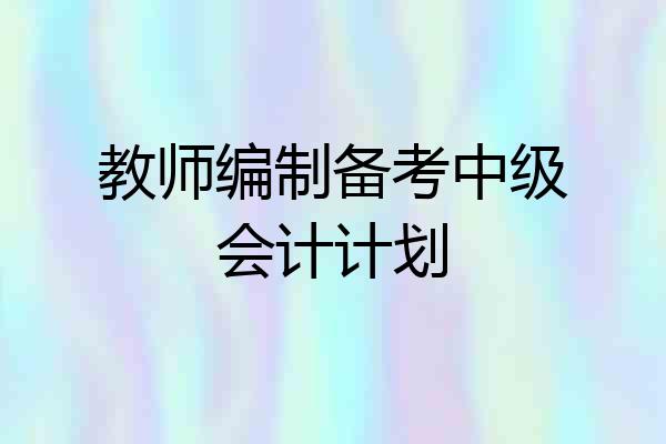 教师编制备考中级会计计划