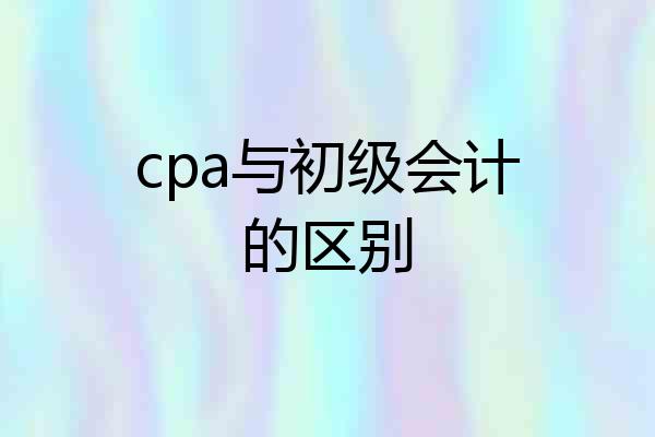 cpa与初级会计的区别