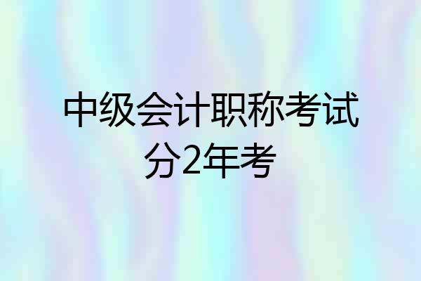 中级会计职称考试分2年考