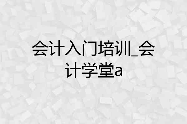会计入门培训_会计学堂a