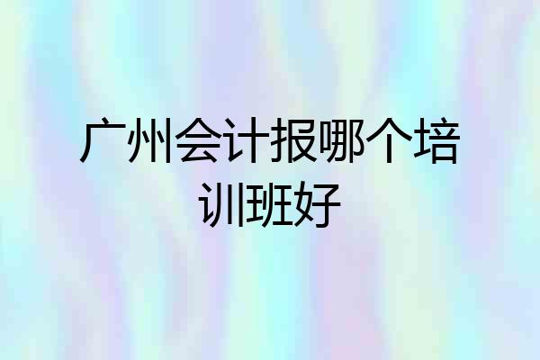 广州会计报哪个培训班好