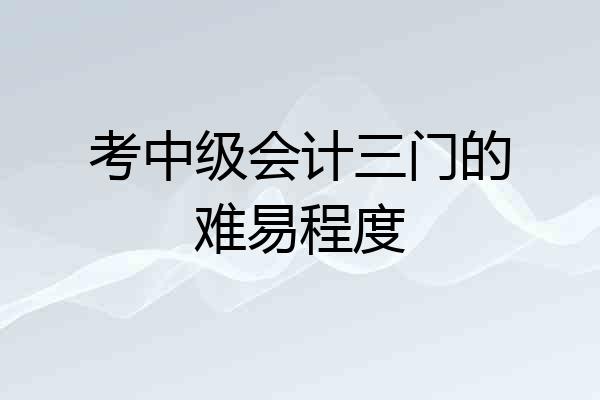 考中级会计三门的难易程度