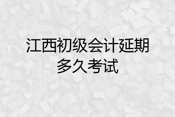 江西初级会计延期多久考试