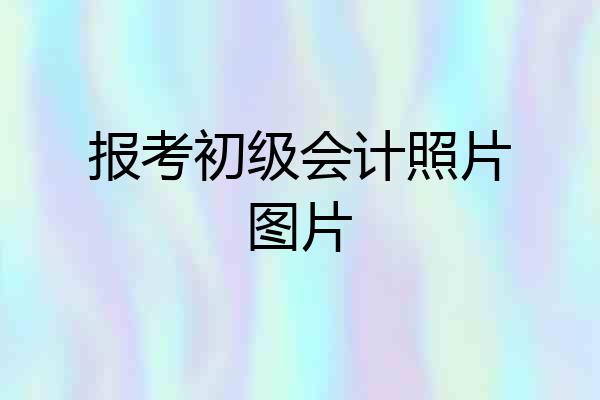 报考初级会计照片图片