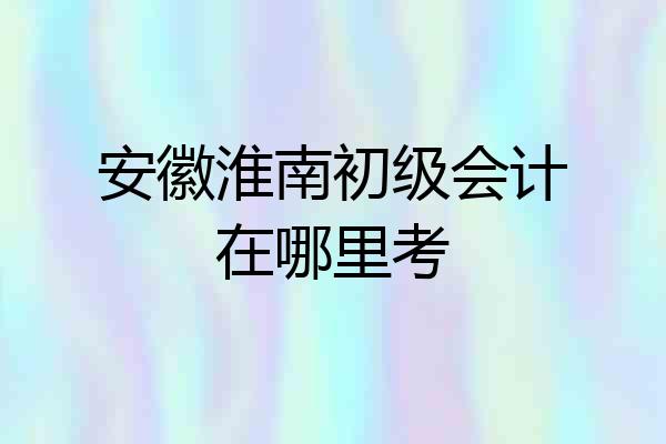 安徽淮南初级会计在哪里考
