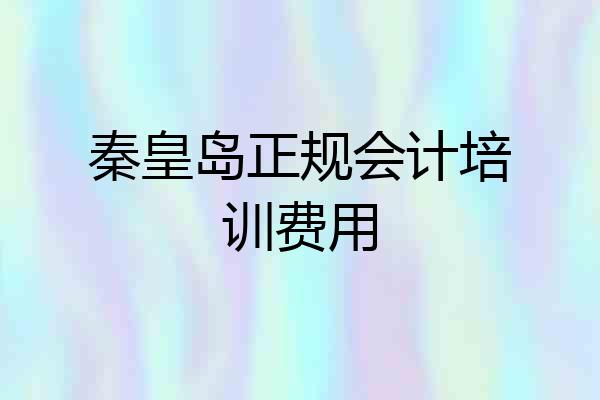 秦皇岛正规会计培训费用