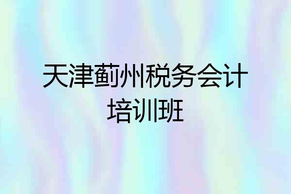 天津蓟州税务会计培训班