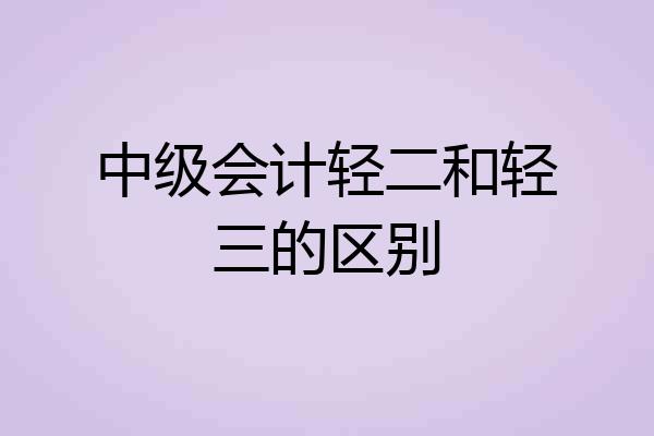中级会计轻二和轻三的区别