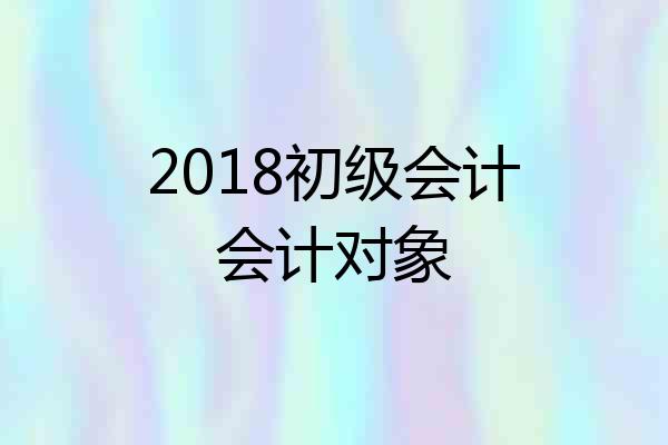 2018初级会计会计对象