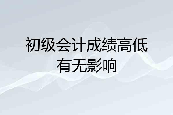 初级会计成绩高低有无影响