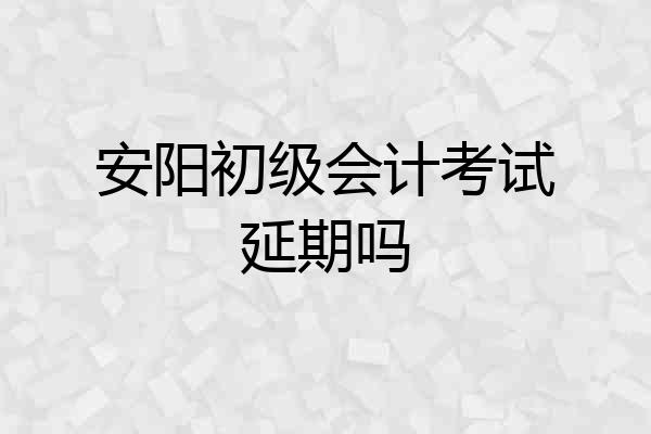 安阳初级会计考试延期吗